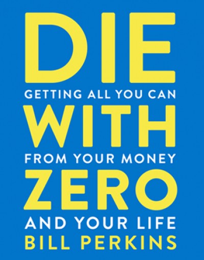 Die with zero : getting all you can from your money and your life / Bill Perkins.